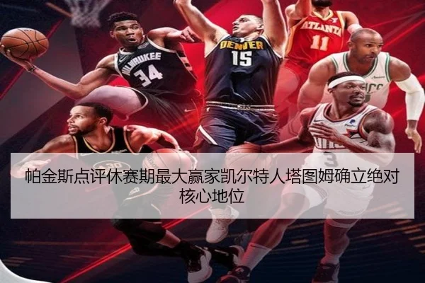 帕金斯点评休赛期最大赢家凯尔特人塔图姆确立绝对核心地位