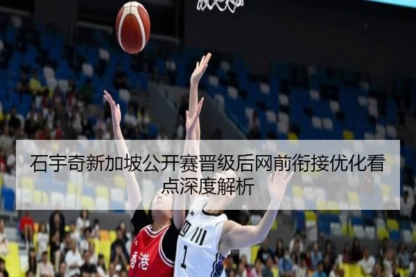 石宇奇新加坡公开赛晋级后网前衔接优化看点深度解析