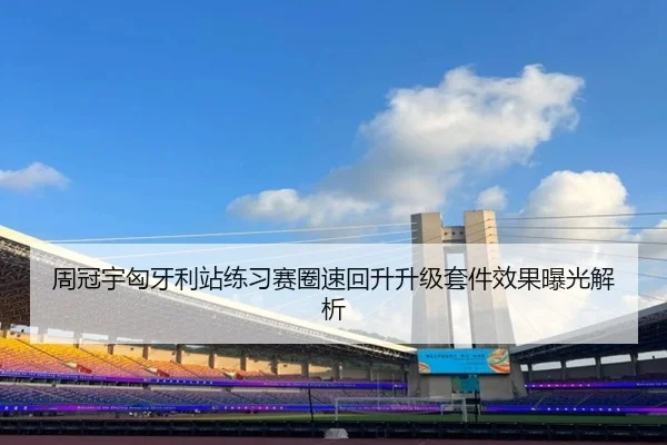 周冠宇匈牙利站练习赛圈速回升升级套件效果曝光解析