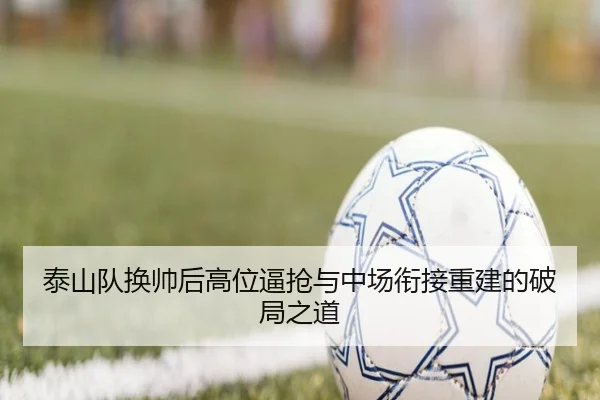 泰山队换帅后高位逼抢与中场衔接重建的破局之道